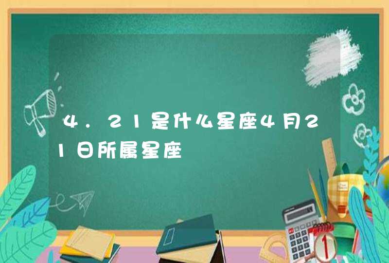 4.21是什么星座4月21日所属星座 4.21是什么星座4月21日所属星座