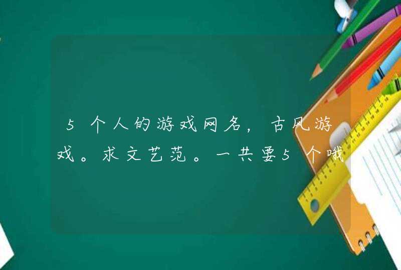 5个人的游戏网名,古风游戏。求文艺范。一共要5个哦 5个人的游戏网名,古风游戏。求文艺范。一共要5个哦