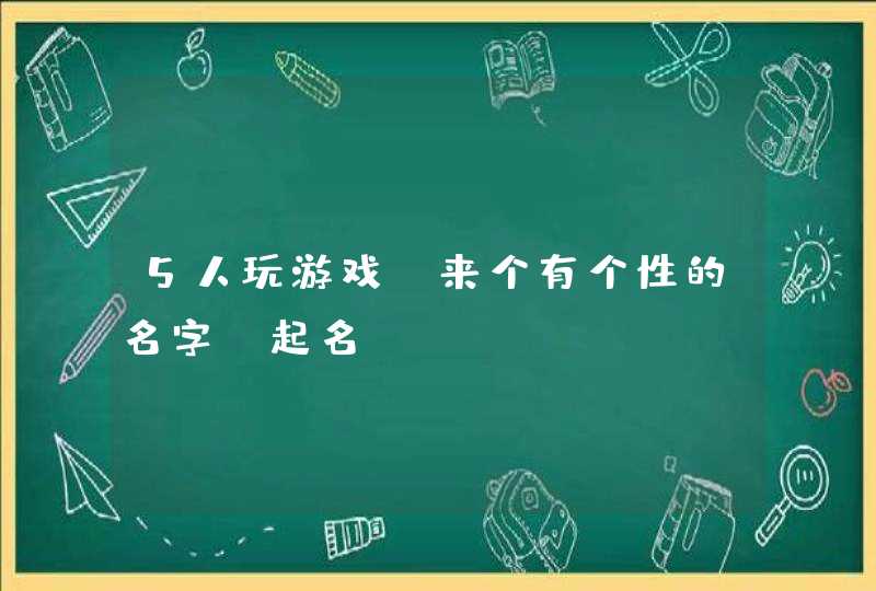 5人玩游戏,来个有个性的名字【起名】 5人玩游戏,来个有个性的名字【起名】