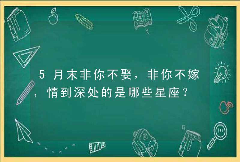 5月末非你不娶,非你不嫁,情到深处的是哪些星座? 5月末非你不娶,非你不嫁,情到深处的是哪些星座?