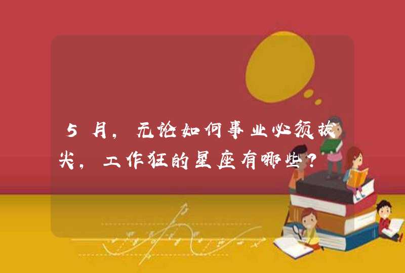 5月,无论如何事业必须拔尖,工作狂的星座有哪些? 5月,无论如何事业必须拔尖,工作狂的星座有哪些?
