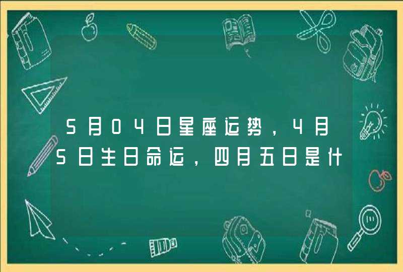 5月04日星座运势,4月5日生日命运,四月五日是什么星座? 5月04日星座运势,4月5日生日命运,四月五日是什么星座?