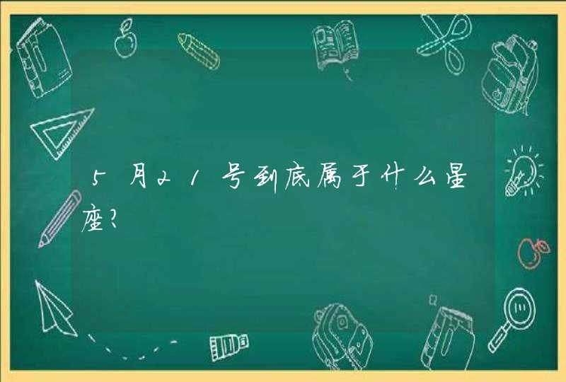 5月21号到底属于什么星座? 5月21号到底属于什么星座?