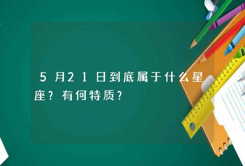 5月21日到底属于什么星座?有何特质? 5月21日到底属于什么星座?有何特质?