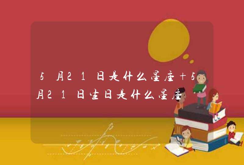 5月21日是什么星座 5月21日生日是什么星座 5月21日是什么星座 5月21日生日是什么星座
