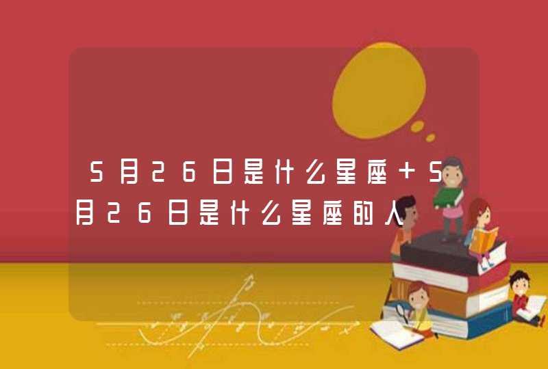 5月26日是什么星座 5月26日是什么星座的人 5月26日是什么星座 5月26日是什么星座的人
