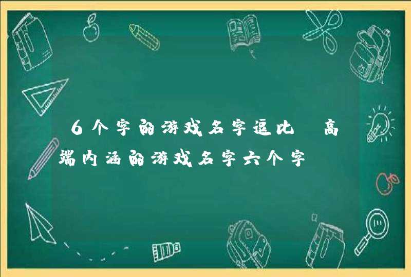 6个字的游戏名字逗比 高端内涵的游戏名字六个字 6个字的游戏名字逗比 高端内涵的游戏名字六个字