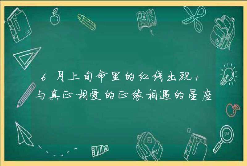 6月上旬命里的红线出现 与真正相爱的正缘相遇的星座? 6月上旬命里的红线出现 与真正相爱的正缘相遇的星座?