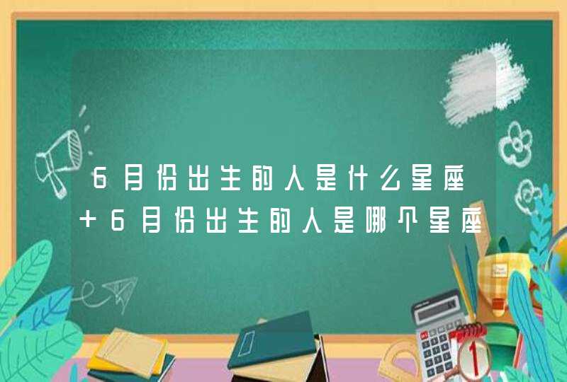 6月份出生的人是什么星座 6月份出生的人是哪个星座 6月份出生的人是什么星座 6月份出生的人是哪个星座
