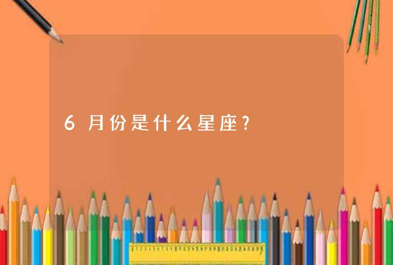 6月份是什么星座? 6月份是什么星座?