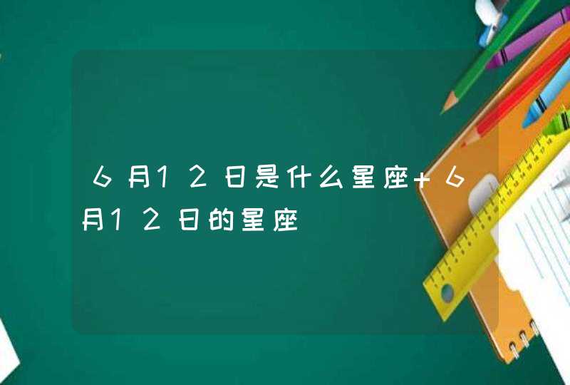 6月12日是什么星座 6月12日的星座 6月12日是什么星座 6月12日的星座