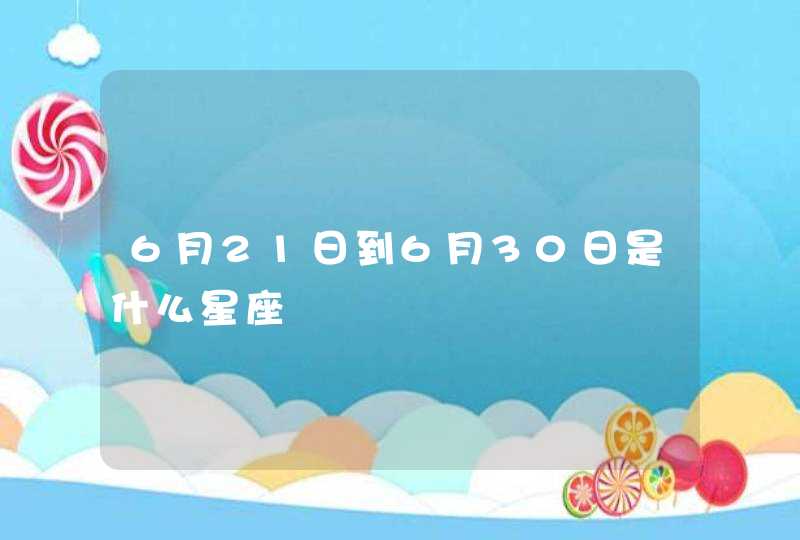6月21日到6月30日是什么星座 6月21日到6月30日是什么星座