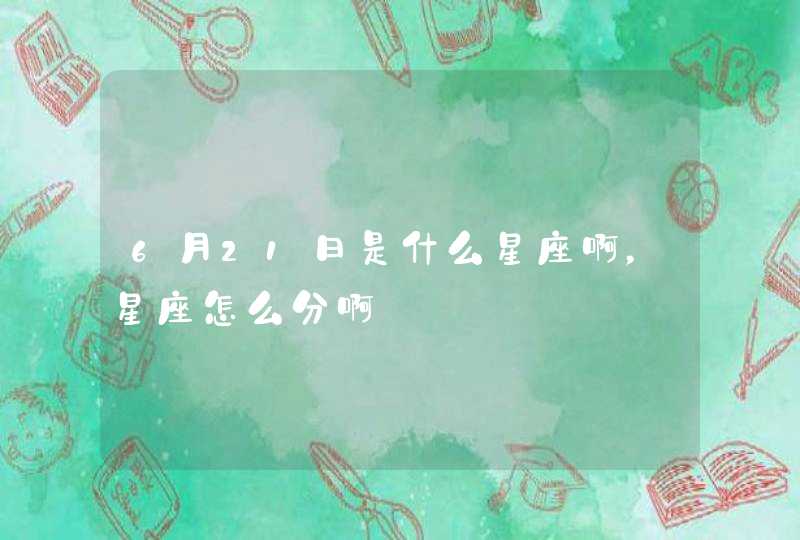 6月21日是什么星座啊,星座怎么分啊 6月21日是什么星座啊,星座怎么分啊