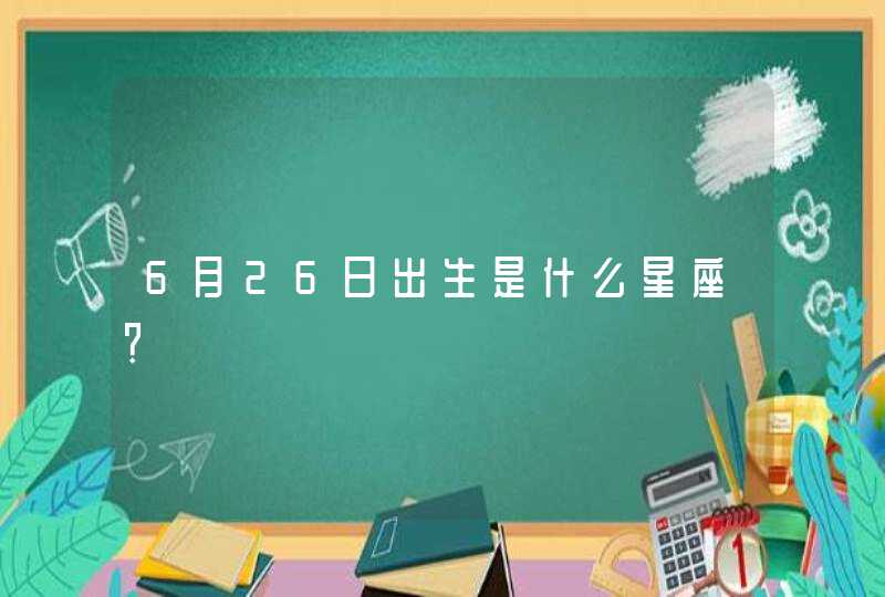 6月26日出生是什么星座? 6月26日出生是什么星座?