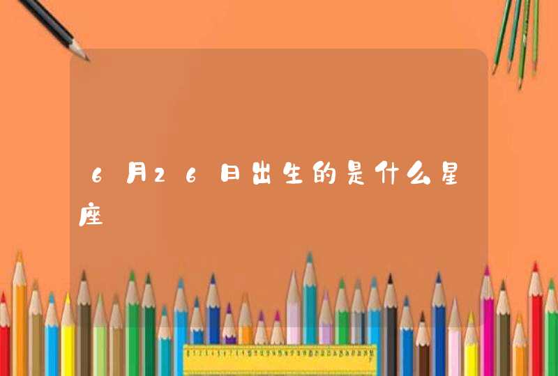 6月26日出生的是什么星座 6月26日出生的是什么星座