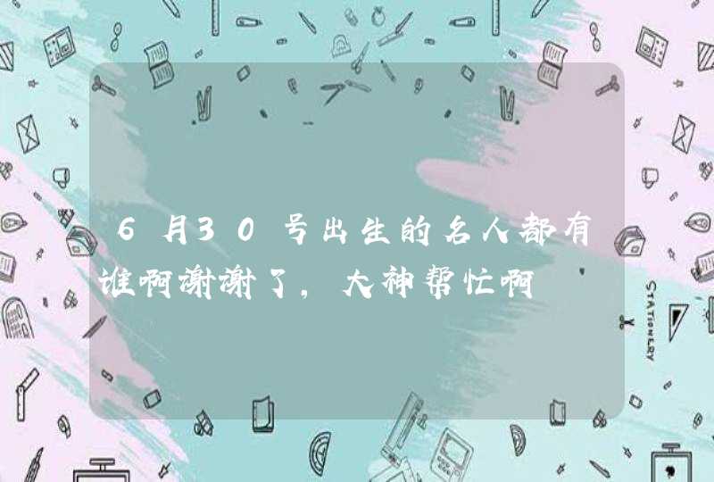 6月30号出生的名人都有谁啊谢谢了,大神帮忙啊 6月30号出生的名人都有谁啊谢谢了,大神帮忙啊
