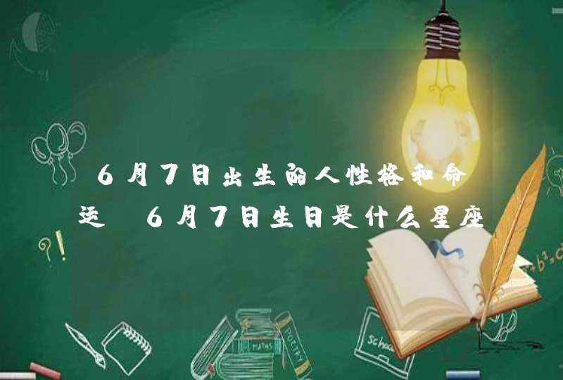 6月7日出生的人性格和命运 6月7日生日是什么星座 6月7日出生的人性格和命运 6月7日生日是什么星座