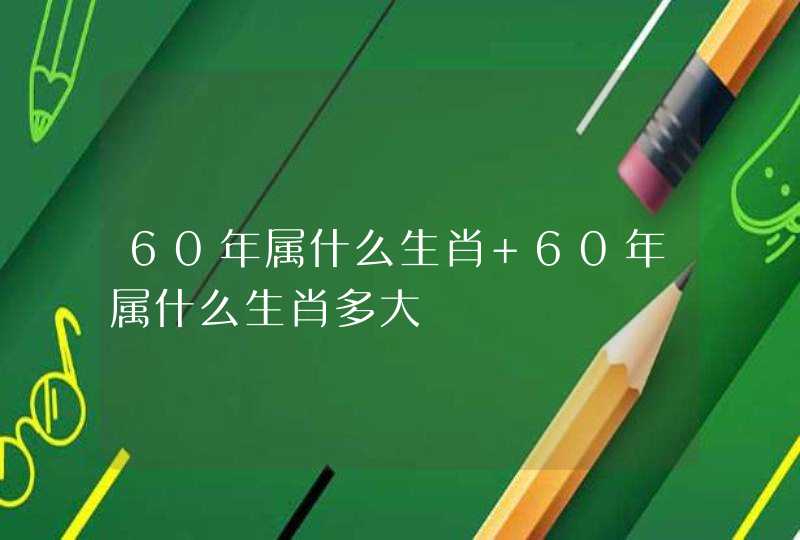 60年属什么生肖 60年属什么生肖多大 60年属什么生肖 60年属什么生肖多大
