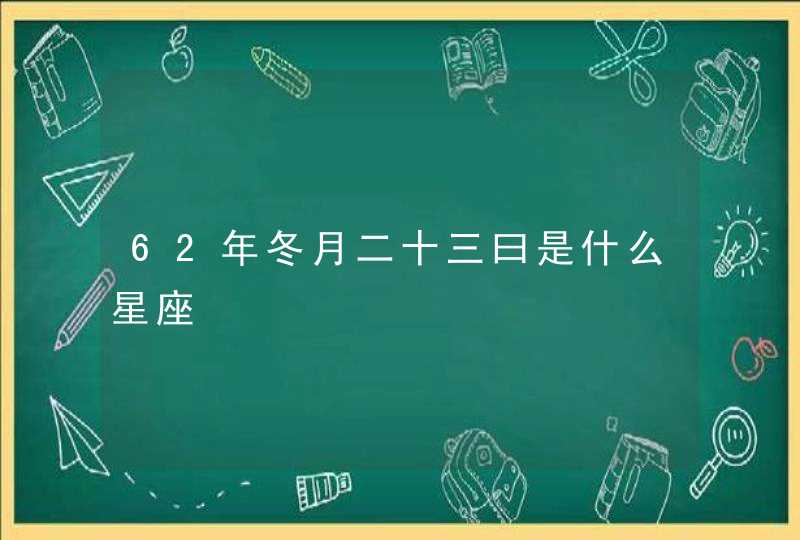 62年冬月二十三曰是什么星座 62年冬月二十三曰是什么星座