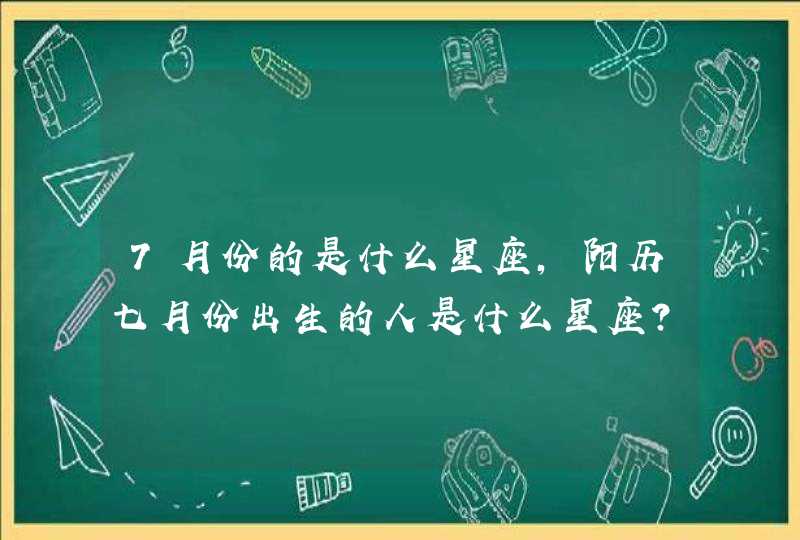 7月份的是什么星座,阳历七月份出生的人是什么星座? 7月份的是什么星座,阳历七月份出生的人是什么星座?