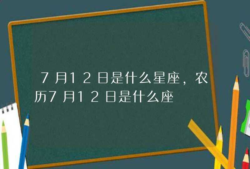 7月12日是什么星座,农历7月12日是什么座 7月12日是什么星座,农历7月12日是什么座