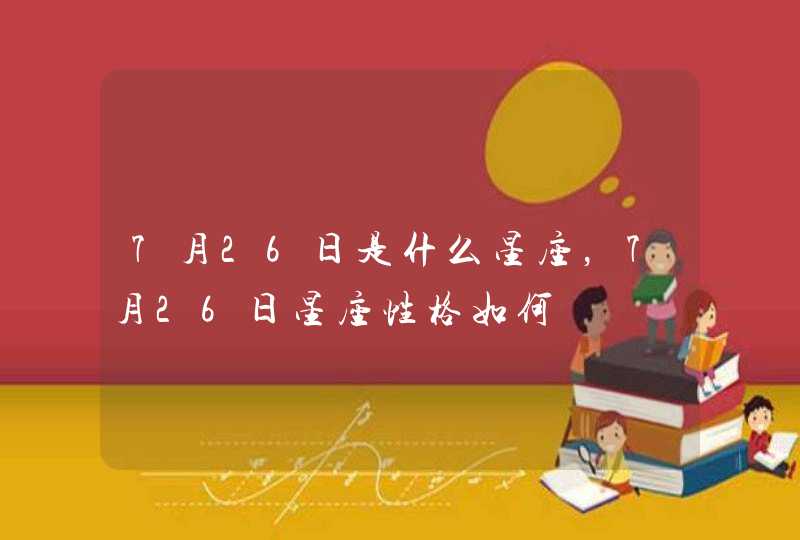 7月26日是什么星座,7月26日星座性格如何 7月26日是什么星座,7月26日星座性格如何