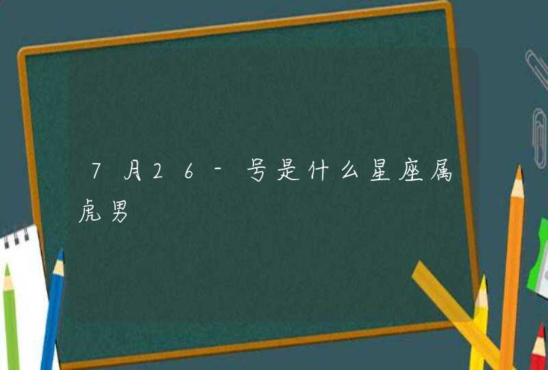 7月26-号是什么星座属虎男 7月26-号是什么星座属虎男