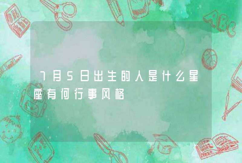 7月5日出生的人是什么星座有何行事风格 7月5日出生的人是什么星座有何行事风格