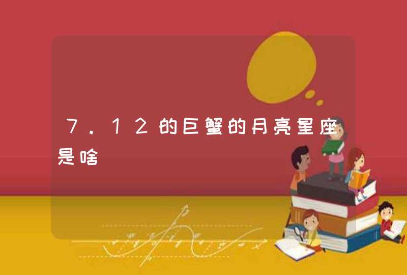 7.12的巨蟹的月亮星座是啥 7.12的巨蟹的月亮星座是啥