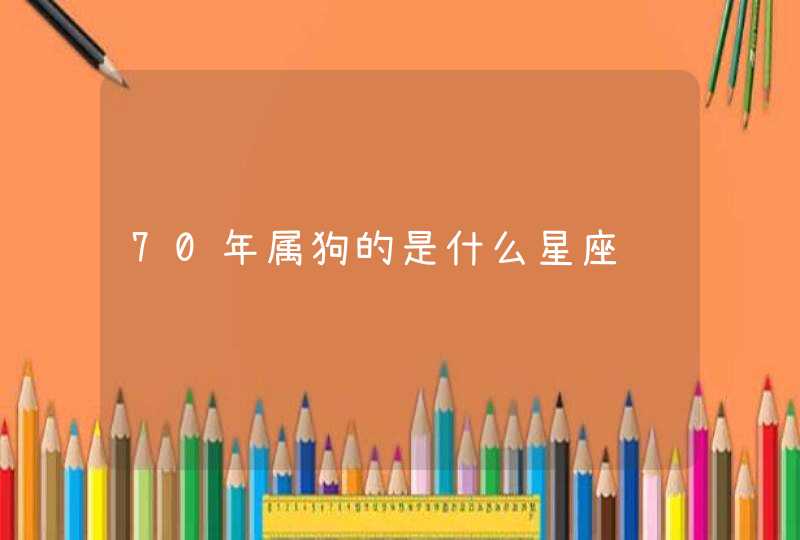 70年属狗的是什么星座 70年属狗的是什么星座