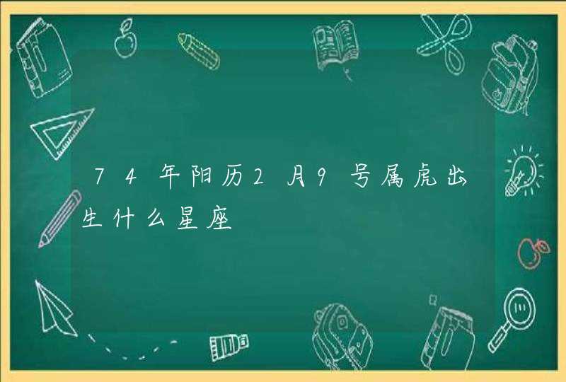 74年阳历2月9号属虎出生什么星座 74年阳历2月9号属虎出生什么星座