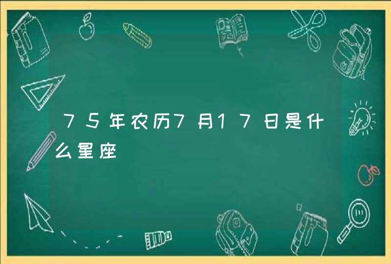 75年农历7月17日是什么星座 75年农历7月17日是什么星座