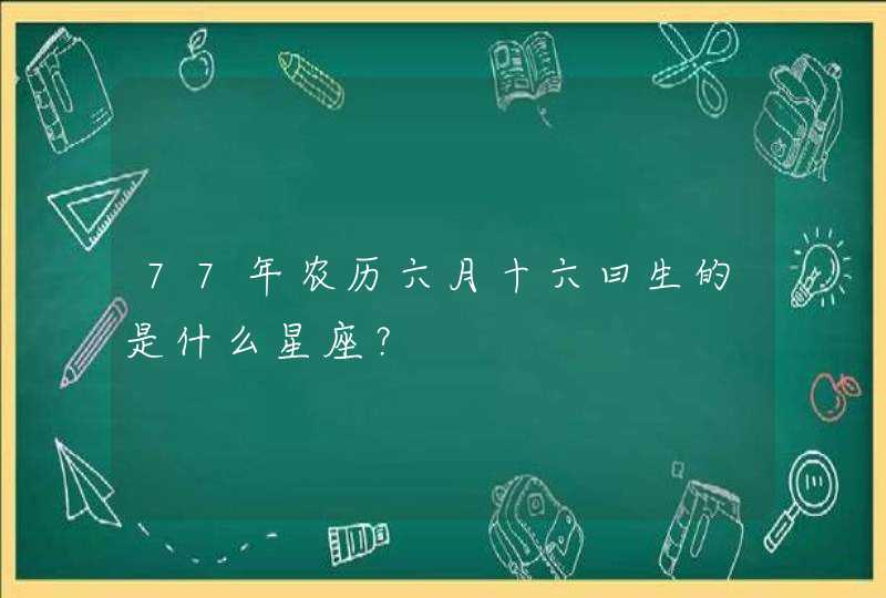 77年农历六月十六曰生的是什么星座? 77年农历六月十六曰生的是什么星座?