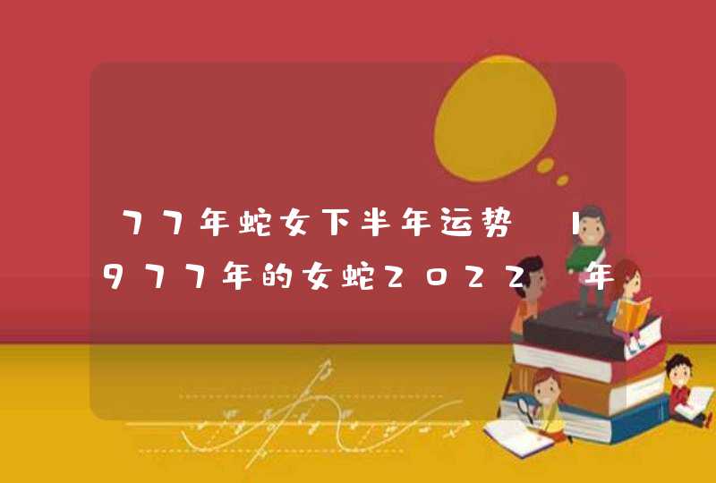 77年蛇女下半年运势,1977年的女蛇2022 年的运势 77年蛇女下半年运势,1977年的女蛇2022 年的运势
