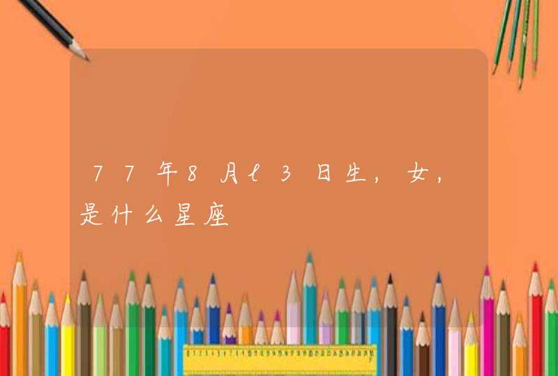 77年8月l3日生,女,是什么星座 77年8月l3日生,女,是什么星座