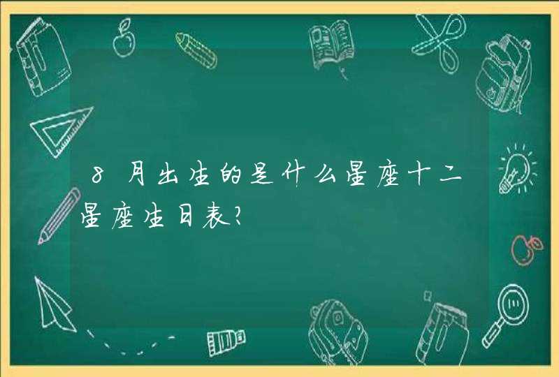 8月出生的是什么星座十二星座生日表? 8月出生的是什么星座十二星座生日表?