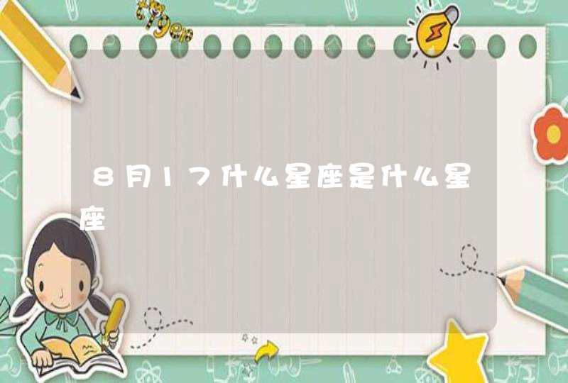 8月17什么星座是什么星座 8月17什么星座是什么星座