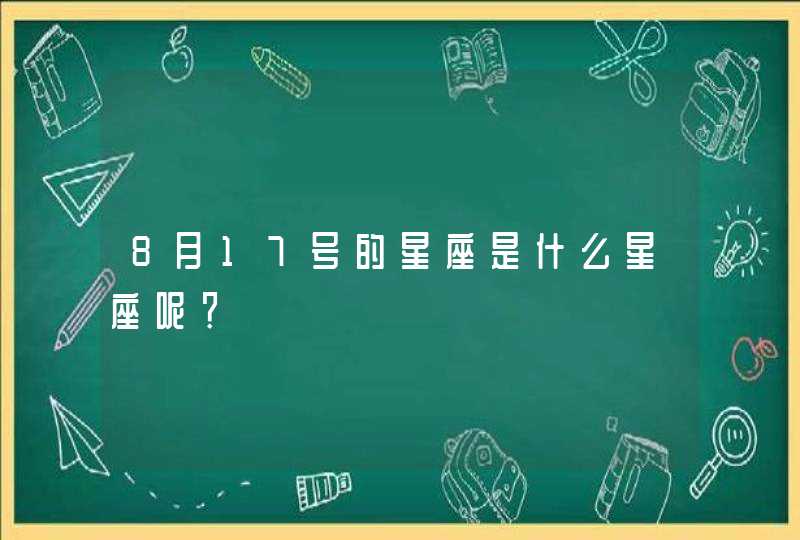 8月17号的星座是什么星座呢? 8月17号的星座是什么星座呢?