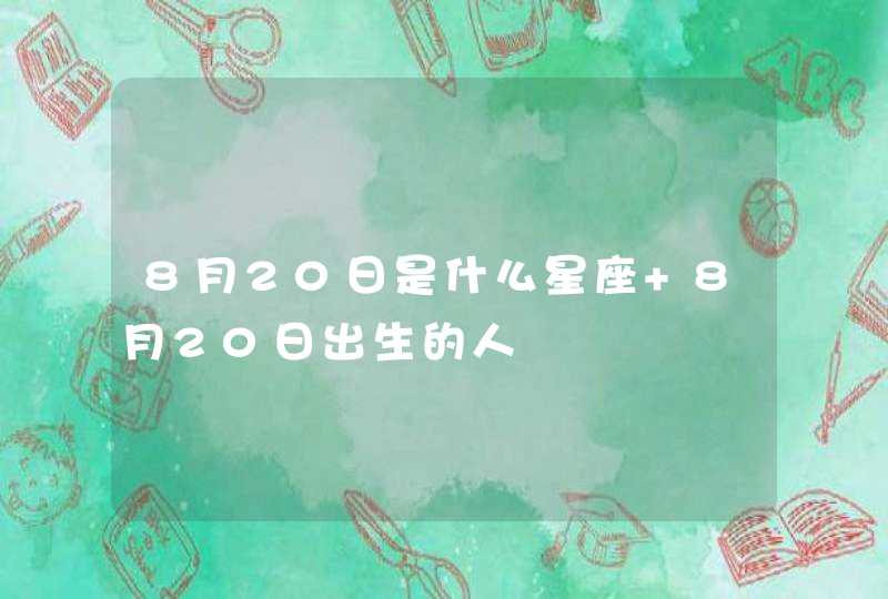 8月20日是什么星座 8月20日出生的人 8月20日是什么星座 8月20日出生的人