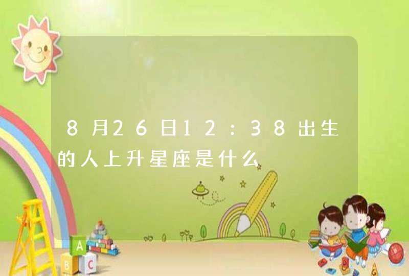 8月26日12:38出生的人上升星座是什么 8月26日12:38出生的人上升星座是什么