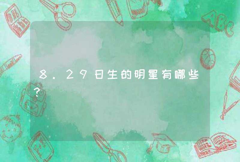 8.29日生的明星有哪些? 8.29日生的明星有哪些?