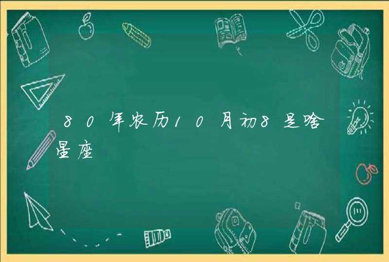 80年农历10月初8是啥星座 80年农历10月初8是啥星座