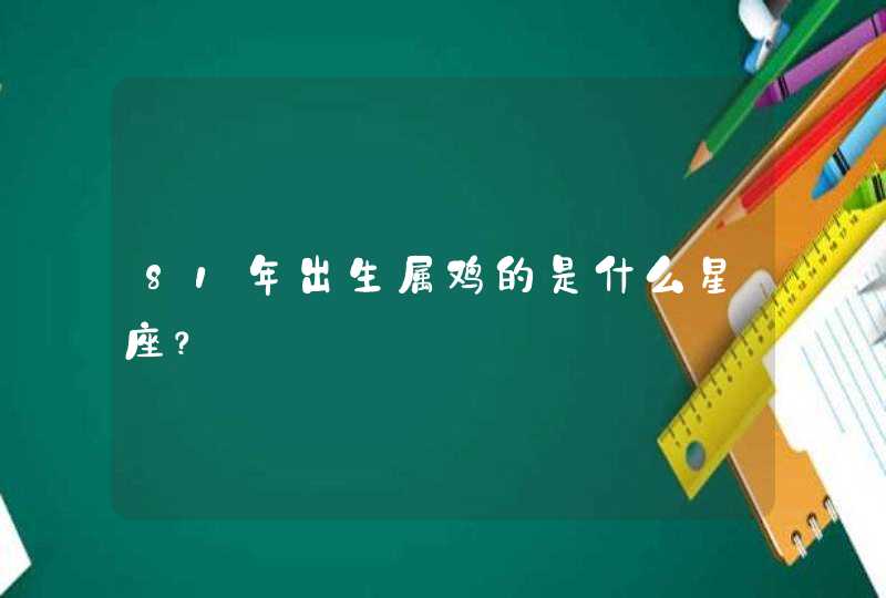 81年出生属鸡的是什么星座? 81年出生属鸡的是什么星座?