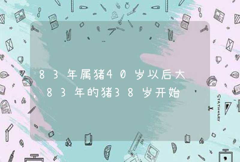 83年属猪40岁以后大运,83年的猪38岁开始财运怎么样 83年属猪40岁以后大运,83年的猪38岁开始财运怎么样