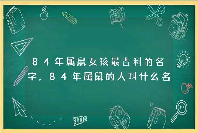 84年属鼠女孩最吉利的名字,84年属鼠的人叫什么名会带来财运? 84年属鼠女孩最吉利的名字,84年属鼠的人叫什么名会带来财运?