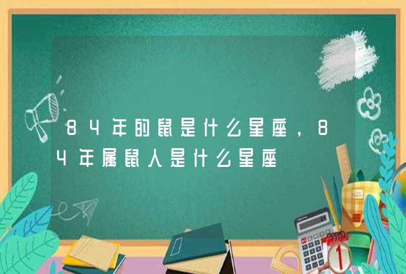 84年的鼠是什么星座,84年属鼠人是什么星座 84年的鼠是什么星座,84年属鼠人是什么星座