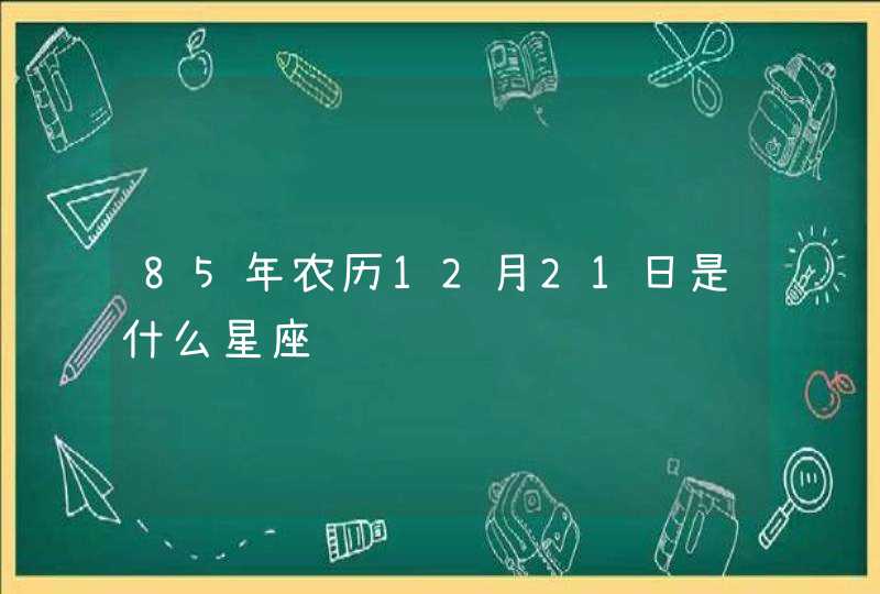 85年农历12月21日是什么星座 85年农历12月21日是什么星座