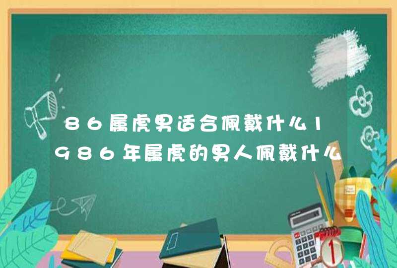 86属虎男适合佩戴什么1986年属虎的男人佩戴什么招财 86属虎男适合佩戴什么1986年属虎的男人佩戴什么招财