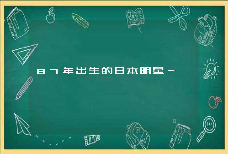 87年出生的日本明星~ 87年出生的日本明星~