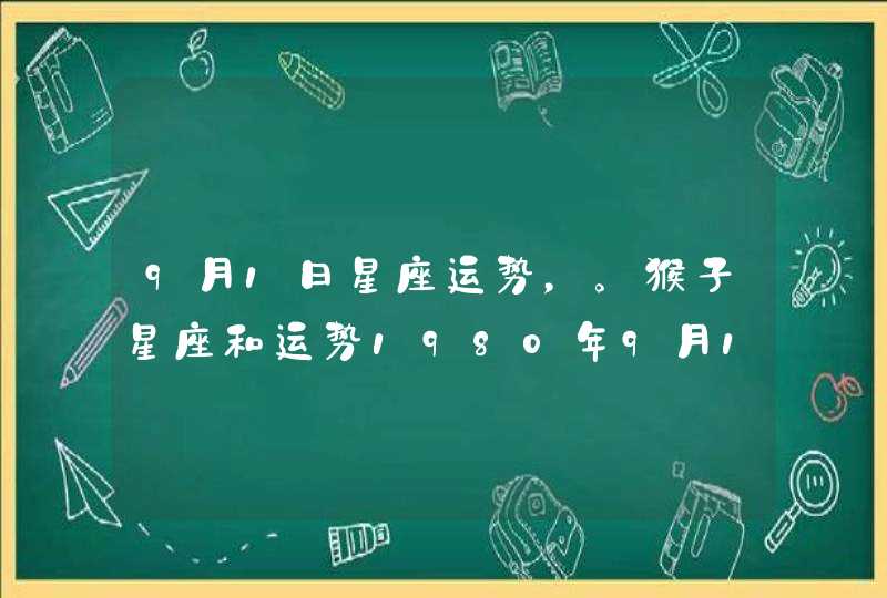9月1日星座运势,。猴子星座和运势1980年9月1日 9月1日星座运势,。猴子星座和运势1980年9月1日
